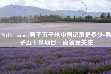 临夏男子五千米中国记录是多少-男子五千米项目一直备受关注