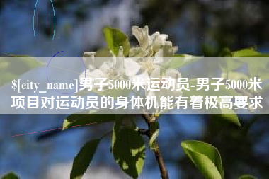临夏男子5000米运动员-男子5000米项目对运动员的身体机能有着极高要求