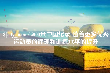 临夏5000米中国纪录-随着更多优秀运动员的涌现和训练水平的提升