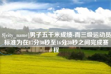 临夏男子五千米成绩-而三级运动员标准为在17分30秒至16分30秒之间完成赛程