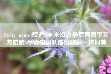 临夏短道5000米接力最后两圈李文龙陪跑-尽管中国队最终收获一枚铜牌