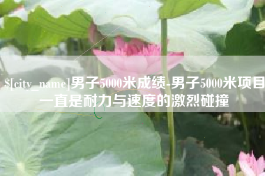 临夏男子5000米成绩-男子5000米项目一直是耐力与速度的激烈碰撞