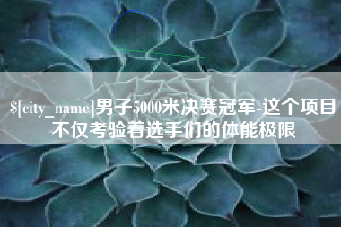 临夏男子5000米决赛冠军-这个项目不仅考验着选手们的体能极限