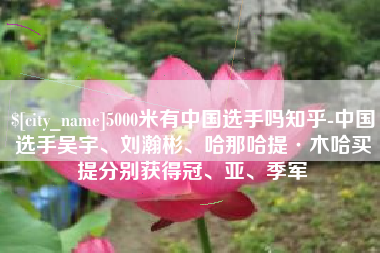 临夏5000米有中国选手吗知乎-中国选手吴宇、刘瀚彬、哈那哈提·木哈买提分别获得冠、亚、季军
