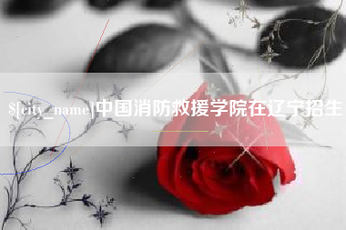 临夏中国消防救援学院在辽宁招生