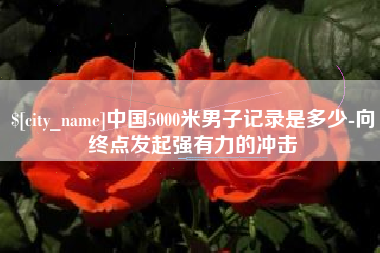 临夏中国5000米男子记录是多少-向终点发起强有力的冲击