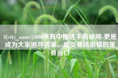 临夏5000米有中国选手吗视频-更是成为大家追寻答案、感受赛场激情的重要窗口