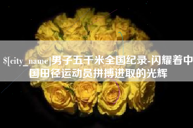 临夏男子五千米全国纪录-闪耀着中国田径运动员拼搏进取的光辉