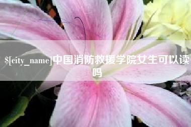 临夏中国消防救援学院女生可以读吗