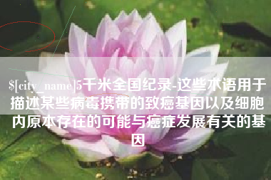 临夏5千米全国纪录-这些术语用于描述某些病毒携带的致癌基因以及细胞内原本存在的可能与癌症发展有关的基因