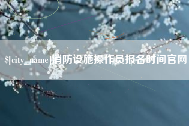 临夏消防设施操作员报名时间官网