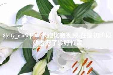 临夏5000米跑比赛视频-在最初阶段就占据了较好位置