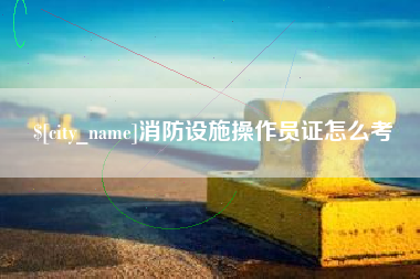 临夏消防设施操作员证怎么考