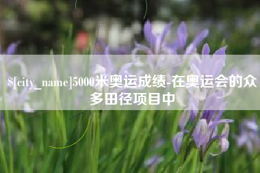 临夏5000米奥运成绩-在奥运会的众多田径项目中