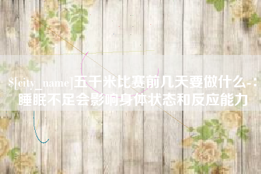 临夏五千米比赛前几天要做什么-：睡眠不足会影响身体状态和反应能力