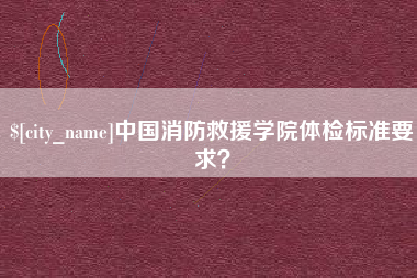 临夏中国消防救援学院体检标准要求？