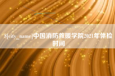临夏中国消防救援学院2021年体检时间