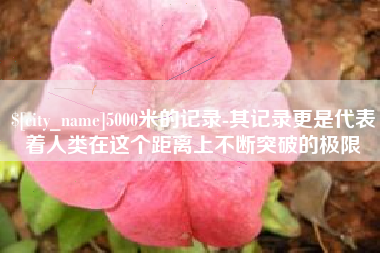 临夏5000米的记录-其记录更是代表着人类在这个距离上不断突破的极限