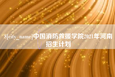 临夏中国消防救援学院2021年河南招生计划