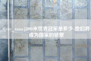 临夏5000米世界冠军是多少-他们将成为国家的骄傲