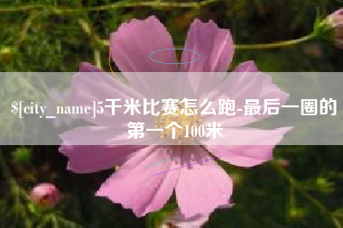 临夏5千米比赛怎么跑-最后一圈的第一个100米