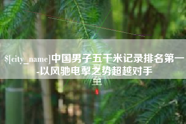 临夏中国男子五千米记录排名第一-以风驰电掣之势超越对手