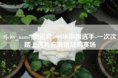 临夏奥运会5000米中国选手-一次次踏上这片充满挑战的赛场