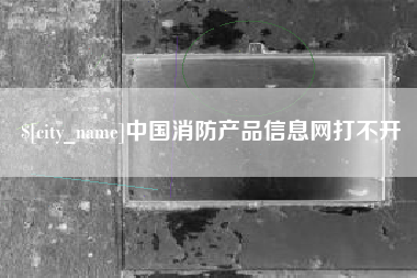 临夏中国消防产品信息网打不开