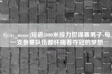 临夏短道5000米接力世锦赛男子-每一支参赛队伍都怀揣着夺冠的梦想