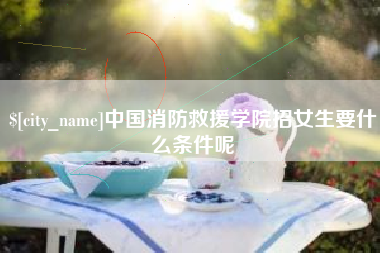 临夏中国消防救援学院招女生要什么条件呢