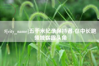 临夏五千米纪录保持者-在中长跑领域崭露头角