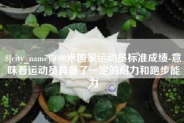 临夏5000米国家运动员标准成绩-意味着运动员具备了一定的耐力和跑步能力