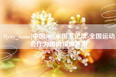 临夏中国5000米国家记录-全国运动会作为国内顶级赛事