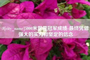 临夏5000米世界冠军成绩-最终凭借强大的实力和坚定的信念