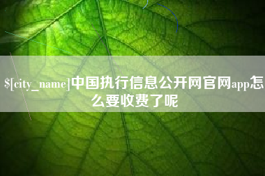 临夏中国执行信息公开网官网app怎么要收费了呢