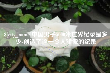 临夏中国男子5000米世界纪录是多少-创造了这一令人骄傲的纪录