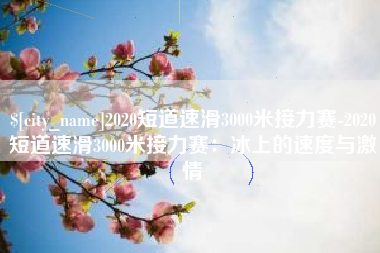 临夏2020短道速滑3000米接力赛-2020短道速滑3000米接力赛：冰上的速度与激情