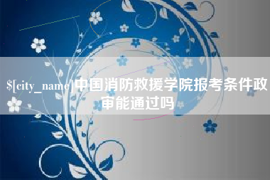 临夏中国消防救援学院报考条件政审能通过吗