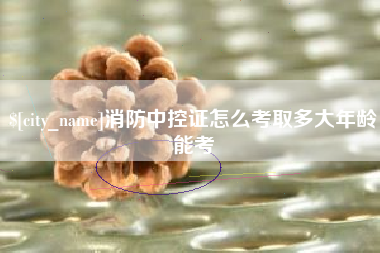 临夏消防中控证怎么考取多大年龄能考